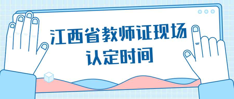  江西省教師證現(xiàn)場認(rèn)定時間