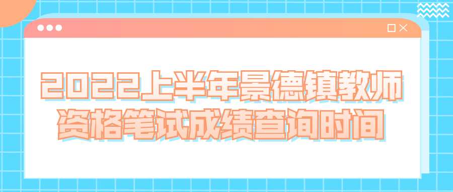 2022上半年景德鎮(zhèn)教師資格筆試成績查詢時間