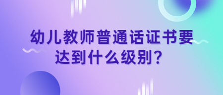 江西幼兒教師普通話證書要達(dá)到什么級別？